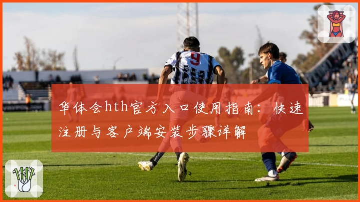 华体会hth官方入口使用指南：快速注册与客户端安装步骤详解