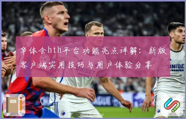 华体会hth平台功能亮点详解：新版客户端实用技巧与用户体验分享