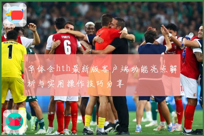 华体会hth最新版客户端功能亮点解析与实用操作技巧分享