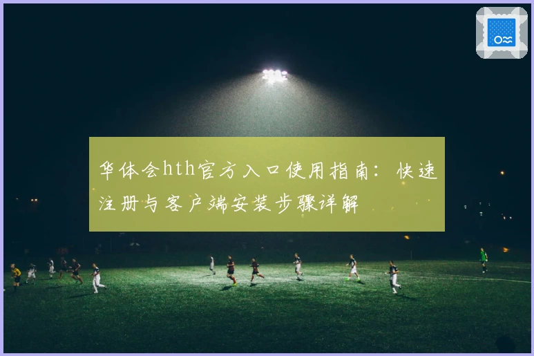华体会hth官方入口使用指南：快速注册与客户端安装步骤详解
