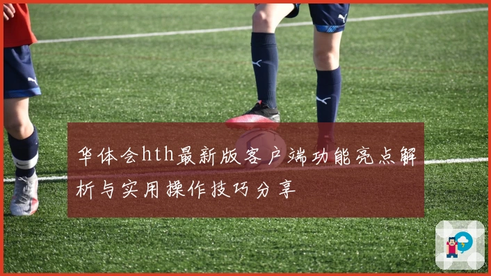 华体会hth最新版客户端功能亮点解析与实用操作技巧分享