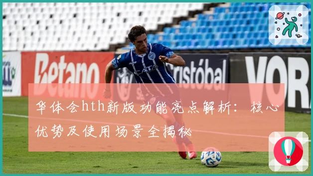 华体会hth新版功能亮点解析：核心优势及使用场景全揭秘