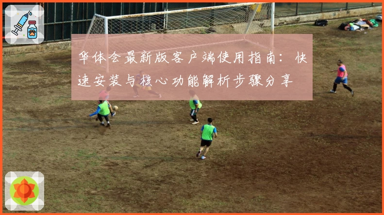 华体会最新版客户端使用指南：快速安装与核心功能解析步骤分享