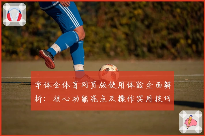 华体会体育网页版使用体验全面解析：核心功能亮点及操作实用技巧分享
