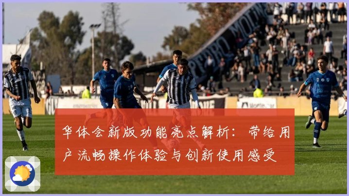 华体会新版功能亮点解析：带给用户流畅操作体验与创新使用感受