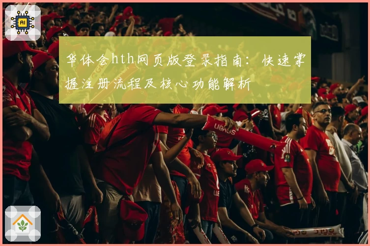 华体会hth网页版登录指南：快速掌握注册流程及核心功能解析