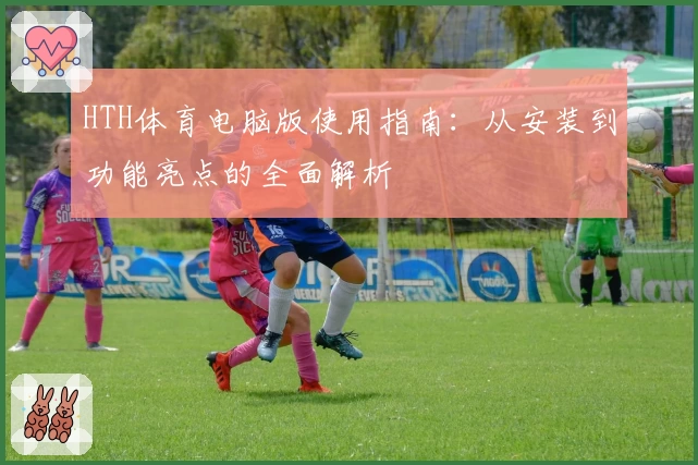 HTH体育电脑版使用指南：从安装到功能亮点的全面解析