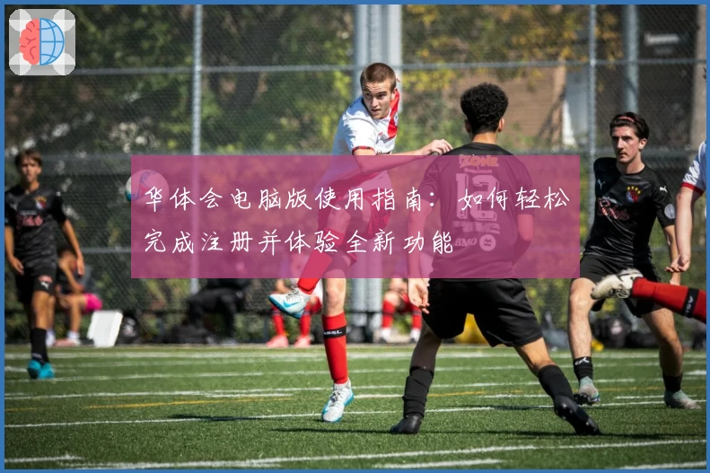 华体会电脑版使用指南：如何轻松完成注册并体验全新功能