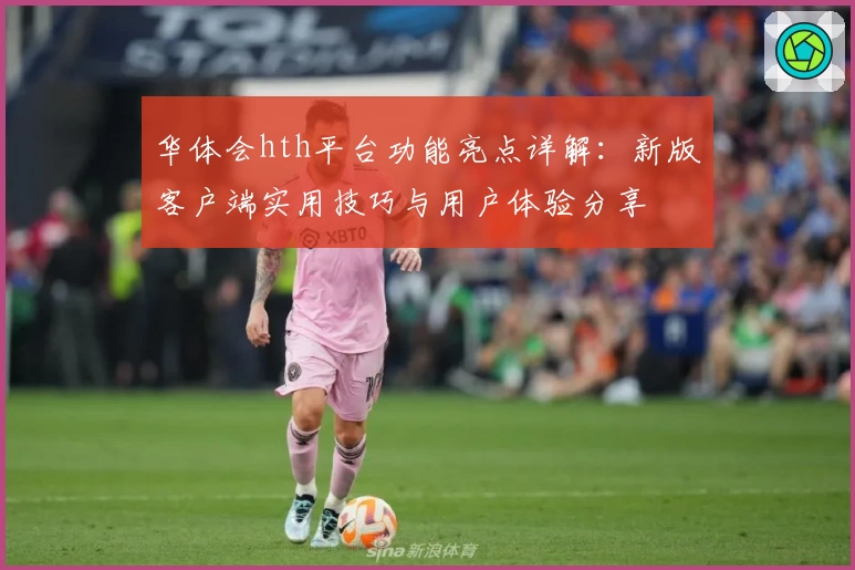 华体会hth平台功能亮点详解：新版客户端实用技巧与用户体验分享