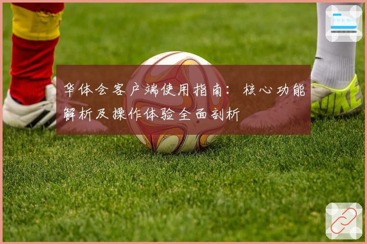 华体会客户端使用指南：核心功能解析及操作体验全面剖析