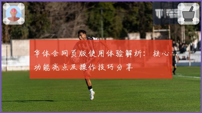 华体会网页版使用体验解析：核心功能亮点及操作技巧分享