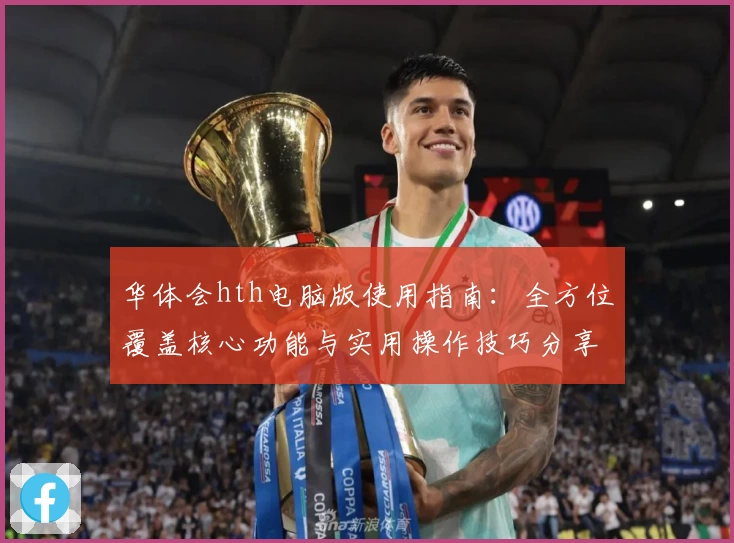 华体会hth电脑版使用指南：全方位覆盖核心功能与实用操作技巧分享