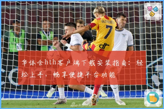 华体会hth客户端下载安装指南：轻松上手，畅享便捷平台功能