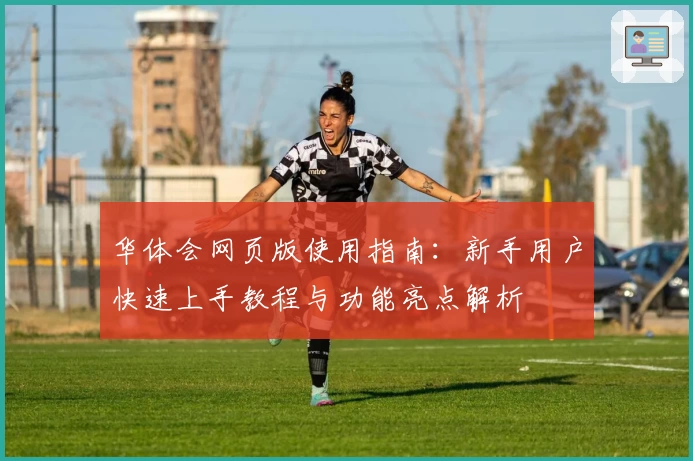 华体会网页版使用指南：新手用户快速上手教程与功能亮点解析