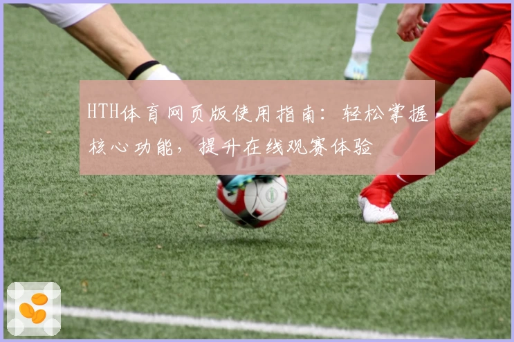 HTH体育网页版使用指南：轻松掌握核心功能，提升在线观赛体验