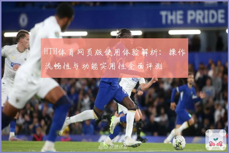HTH体育网页版使用体验解析：操作流畅性与功能实用性全面评测