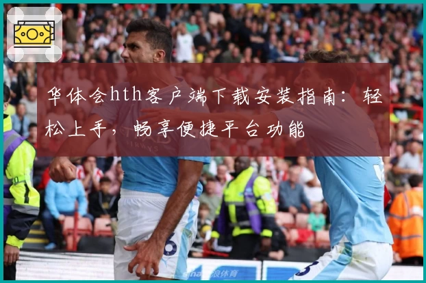 华体会hth客户端下载安装指南：轻松上手，畅享便捷平台功能