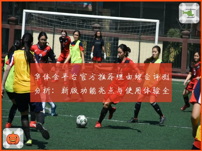 华体会平台官方推荐理由综合评测分析：新版功能亮点与使用体验全面解析