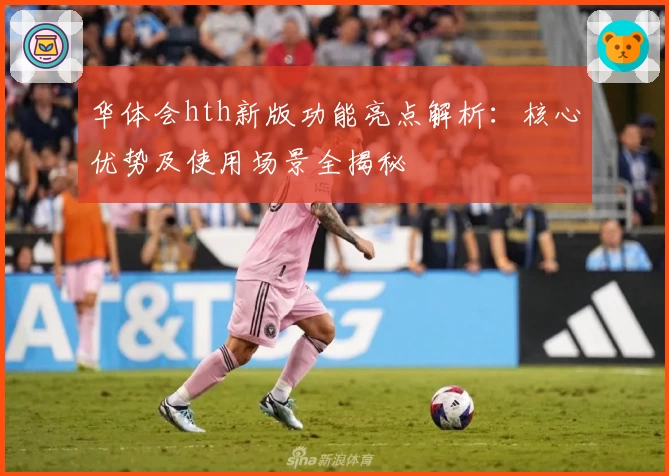 华体会hth新版功能亮点解析：核心优势及使用场景全揭秘