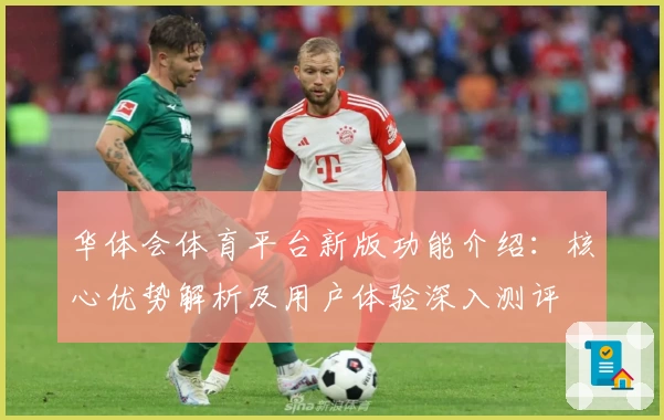 华体会体育平台新版功能介绍：核心优势解析及用户体验深入测评