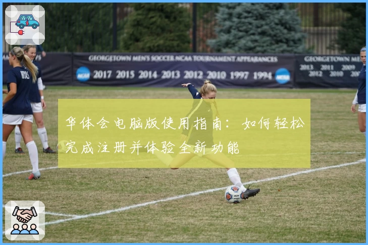 华体会电脑版使用指南：如何轻松完成注册并体验全新功能