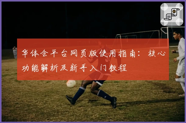 华体会平台网页版使用指南：核心功能解析及新手入门教程